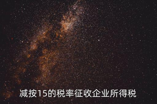 減按15征收什么意思，減按15的稅率征收所得稅是什么意思