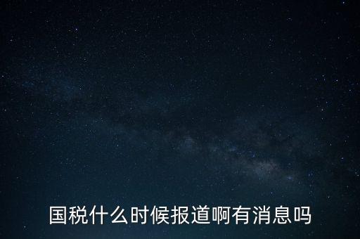 國稅一般什么時(shí)候報(bào)道，國稅和地稅一般什么時(shí)候報(bào)