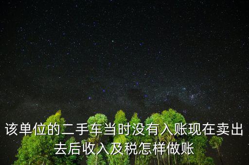 該單位的二手車當(dāng)時(shí)沒(méi)有入賬現(xiàn)在賣出去后收入及稅怎樣做賬