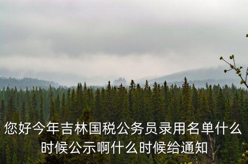 您好今年吉林國稅公務(wù)員錄用名單什么時候公示啊什么時候給通知