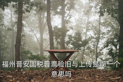 福州晉安國(guó)稅普票驗(yàn)舊與上傳是同一個(gè)意思嗎