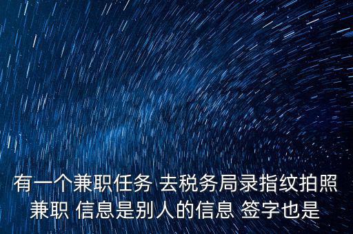 有一個兼職任務 去稅務局錄指紋拍照兼職 信息是別人的信息 簽字也是