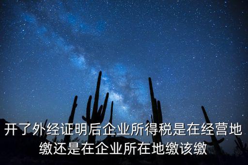 開了外經(jīng)證明后企業(yè)所得稅是在經(jīng)營地繳還是在企業(yè)所在地繳該繳