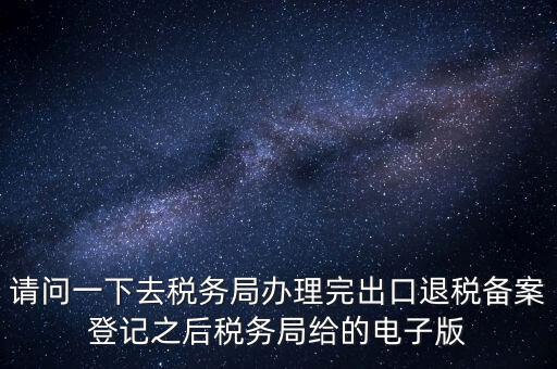 請問一下去稅務(wù)局辦理完出口退稅備案登記之后稅務(wù)局給的電子版