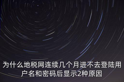 為什么地稅網(wǎng)連續(xù)幾個(gè)月進(jìn)不去登陸用戶名和密碼后顯示2種原因