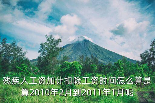 殘疾人工資加計(jì)扣除工資時(shí)間怎么算是算2010年2月到2011年1月呢