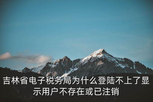 吉林省電子稅務(wù)局為什么登陸不上了顯示用戶(hù)不存在或已注銷(xiāo)