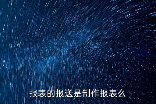 報表報送是什么，財務(wù)報表月報季送是什么意思