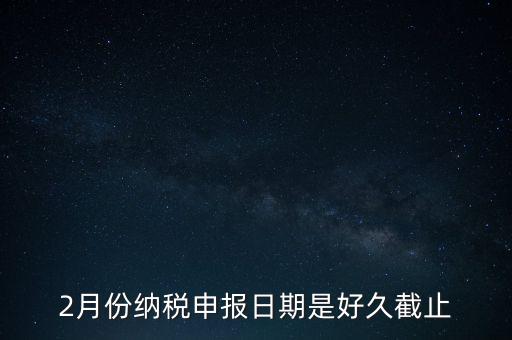 2018年2月的稅什么時(shí)候報(bào)，2月份納稅申報(bào)日期是好久截止