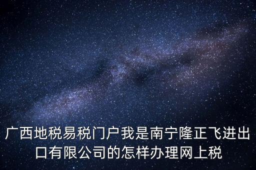 廣西地稅網(wǎng)什么是網(wǎng)報(bào)許可用戶，廣西地稅易稅門戶我是南寧隆正飛進(jìn)出口有限公司的怎樣辦理網(wǎng)上稅