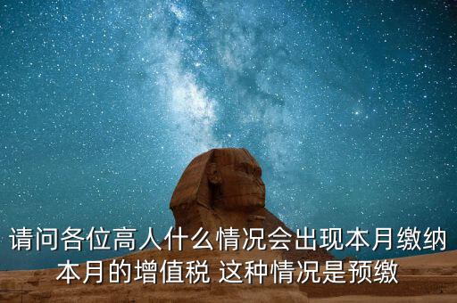 為什么增值稅預(yù)繳，請問各位高人什么情況會出現(xiàn)本月繳納本月的增值稅 這種情況是預(yù)繳