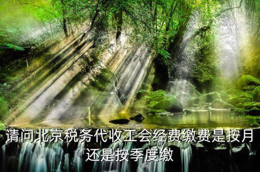 代收工會經(jīng)費什么時間繳納，請問北京稅務代收工會經(jīng)費繳費是按月還是按季度繳