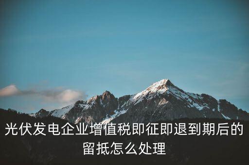 光伏發(fā)電企業(yè)增值稅即征即退到期后的留抵怎么處理