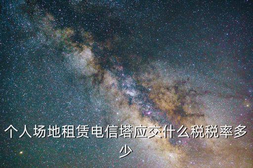 個人場地租賃電信塔應(yīng)交什么稅稅率多少