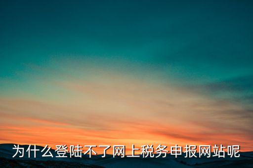 網(wǎng)上辦稅服務(wù)廳為什么登不上，河北省國家稅務(wù)局網(wǎng)上辦稅服務(wù)廳怎么登錄不了