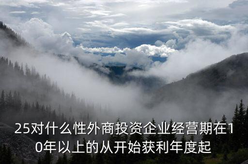 什么是投資性外商企業(yè)所得稅，25對(duì)什么性外商投資企業(yè)經(jīng)營(yíng)期在10年以上的從開始獲利年度起