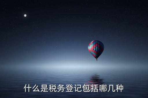 什么是稅務(wù)登記包括哪幾種