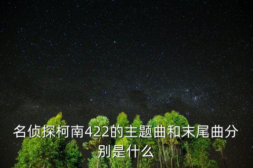 我和a君向前進是什么時間出的，名偵探柯南422的主題曲和末尾曲分別是什么