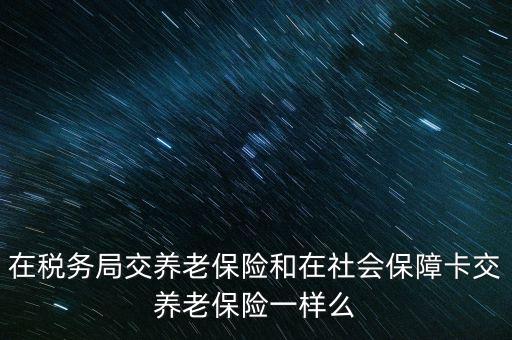 在稅務(wù)局交養(yǎng)老保險和在社會保障卡交養(yǎng)老保險一樣么