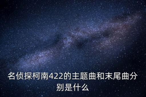 名偵探柯南422的主題曲和末尾曲分別是什么