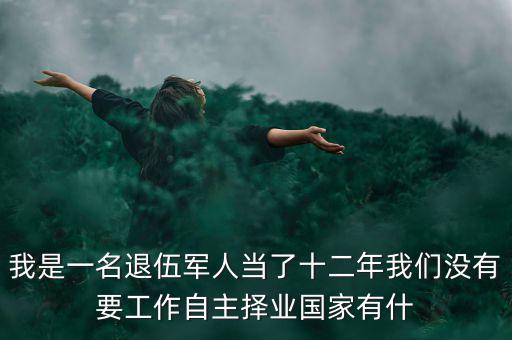 我是一名退伍軍人當了十二年我們沒有要工作自主擇業(yè)國家有什