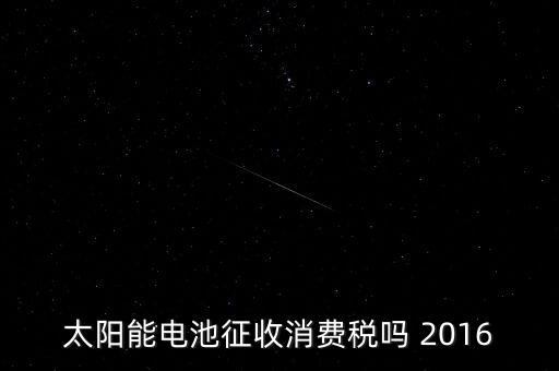 太陽(yáng)能電池征收消費(fèi)稅嗎 2016