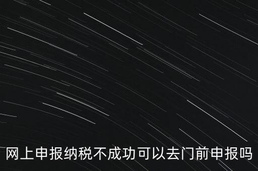 網(wǎng)上申報納稅不成功可以去門前申報嗎