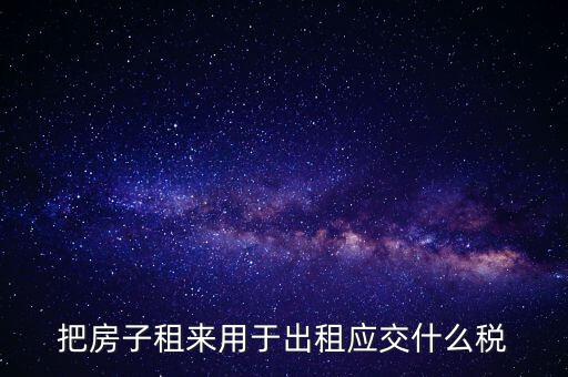 把房子租來用于出租應交什么稅