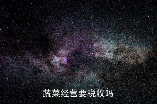 蔬菜公司要交什么稅嗎，蔬菜配送企業(yè)該上哪些稅