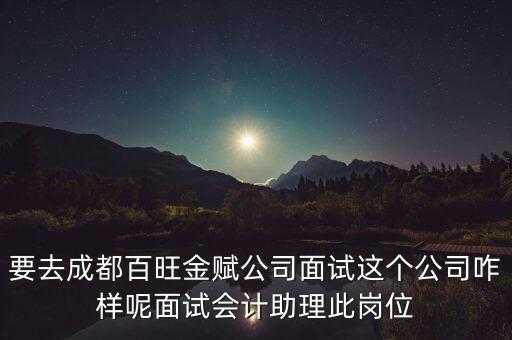 百望金賦是做什么的，要去成都百旺金賦公司面試這個(gè)公司咋樣呢面試會計(jì)助理此崗位