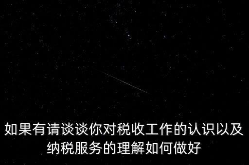 如果有請談?wù)勀銓Χ愂展ぷ鞯恼J(rèn)識以及納稅服務(wù)的理解如何做好