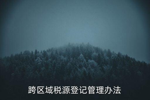 跨區(qū)稅源登記什么意思，跨區(qū)域稅源登記管理辦法