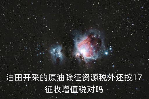 油田開采的原油除征資源稅外還按17征收增值稅對嗎