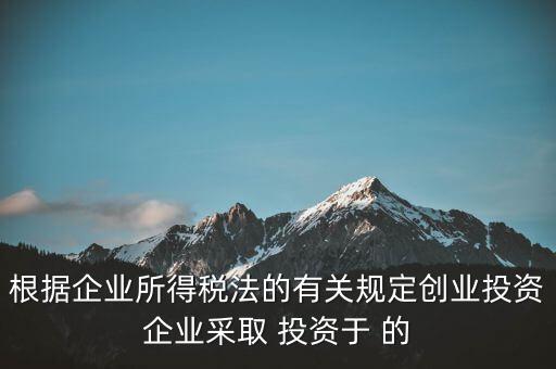 創(chuàng)業(yè)投資企業(yè)如何認定，根據(jù)企業(yè)所得稅法的有關(guān)規(guī)定創(chuàng)業(yè)投資企業(yè)采取 投資于 的