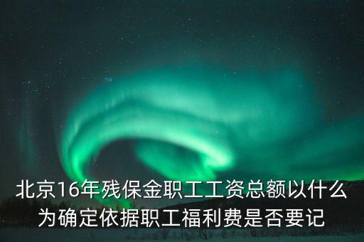 北京16年殘保金職工工資總額以什么為確定依據(jù)職工福利費(fèi)是否要記