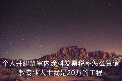 涂料消費(fèi)稅如何算，個(gè)人開(kāi)建筑室內(nèi)涂料發(fā)票稅率怎么算請(qǐng)教專業(yè)人士我是20萬(wàn)的工程