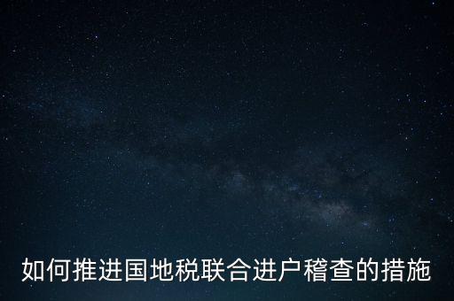 如何開(kāi)展國(guó)地聯(lián)合辦稅，如何推進(jìn)國(guó)地稅聯(lián)合進(jìn)戶稽查的措施