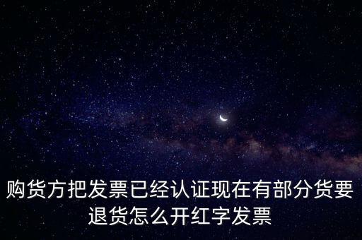 普通發(fā)票退貨如何沖紅，購貨方把發(fā)票已經(jīng)認證現(xiàn)在有部分貨要退貨怎么開紅字發(fā)票