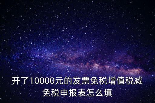 減免稅申請表如何填寫，開了10000元的發(fā)票免稅增值稅減免稅申報(bào)表怎么填