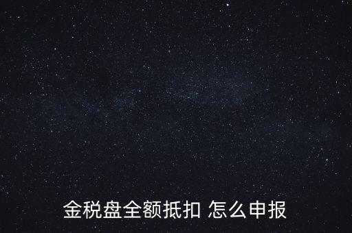 金稅盤全額抵扣 怎么申報