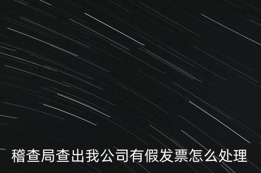 稽查局查出我公司有假發(fā)票怎么處理