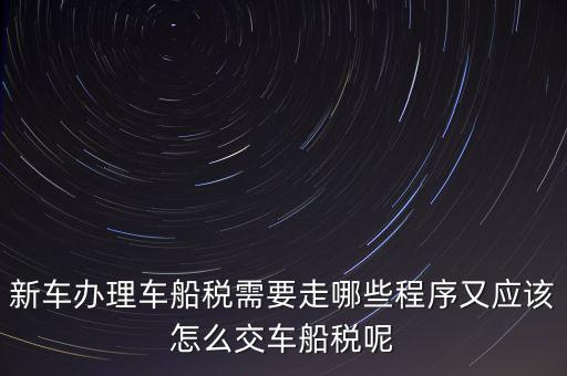 如何辦理車船稅，新車辦理車船稅需要走哪些程序又應該怎么交車船稅呢