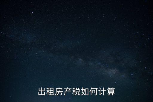 租賃房屋房產(chǎn)稅如何計算，租賃房產(chǎn)稅如何計算