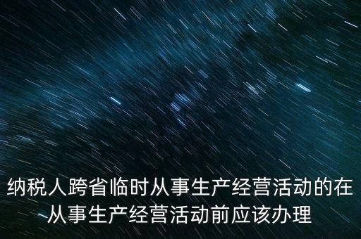 納稅人跨省臨時從事生產經營活動的在從事生產經營活動前應該辦理