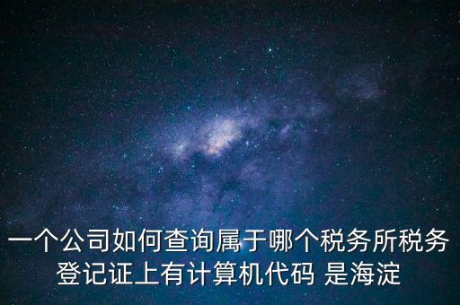 一個(gè)公司如何查詢屬于哪個(gè)稅務(wù)所稅務(wù)登記證上有計(jì)算機(jī)代碼 是海淀