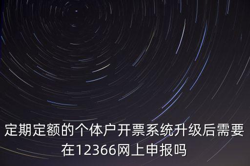 定期定額如何申報，定期定額的個體戶開票系統(tǒng)升級后需要在12366網(wǎng)上申報嗎