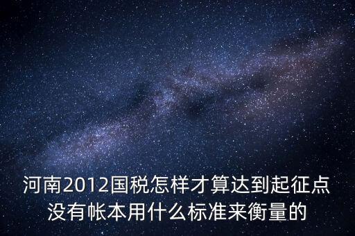 河南2012國稅怎樣才算達到起征點沒有帳本用什么標準來衡量的