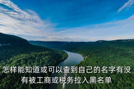 怎樣能知道或可以查到自己的名字有沒有被工商或稅務(wù)拉入黑名單