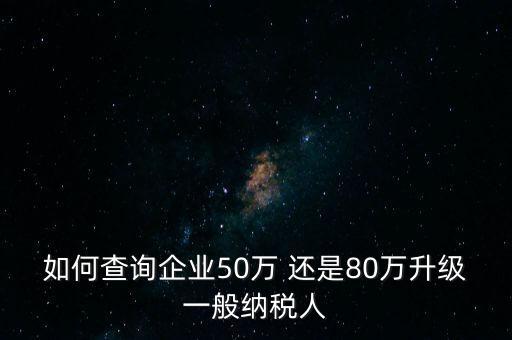 如何查詢(xún)企業(yè)50萬(wàn) 還是80萬(wàn)升級(jí)一般納稅人