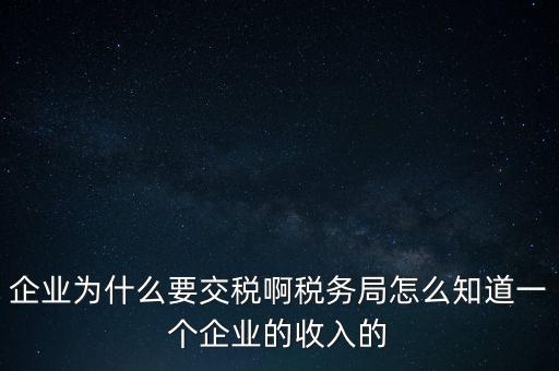 企業(yè)為什么要交稅啊稅務局怎么知道一個企業(yè)的收入的